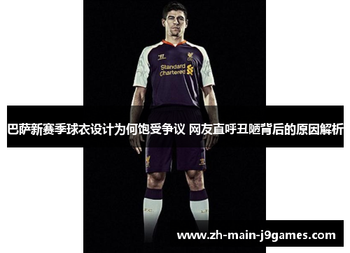 巴萨新赛季球衣设计为何饱受争议 网友直呼丑陋背后的原因解析