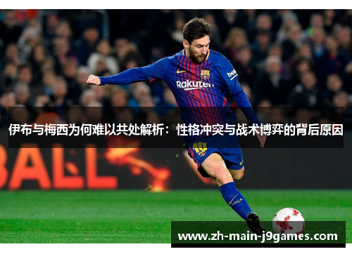 伊布与梅西为何难以共处解析：性格冲突与战术博弈的背后原因