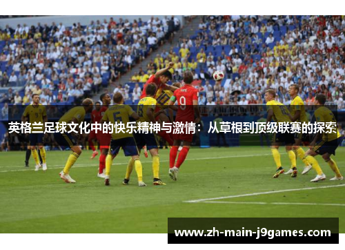 英格兰足球文化中的快乐精神与激情：从草根到顶级联赛的探索
