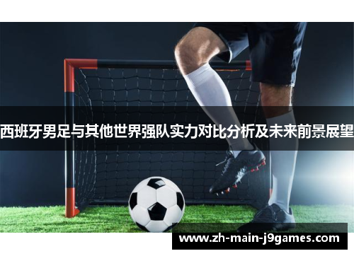 西班牙男足与其他世界强队实力对比分析及未来前景展望