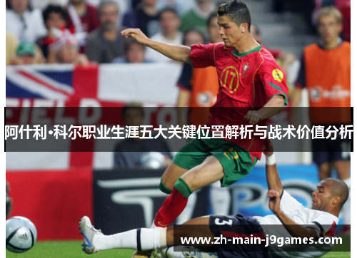 阿什利·科尔职业生涯五大关键位置解析与战术价值分析
