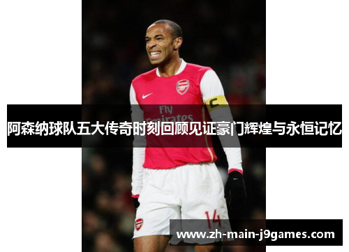 阿森纳球队五大传奇时刻回顾见证豪门辉煌与永恒记忆