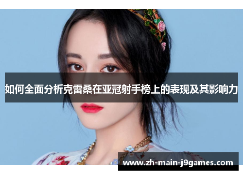 如何全面分析克雷桑在亚冠射手榜上的表现及其影响力