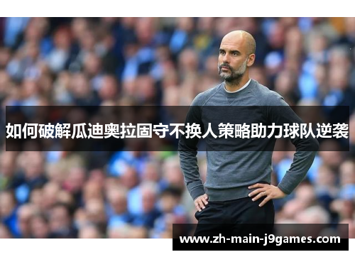 如何破解瓜迪奥拉固守不换人策略助力球队逆袭