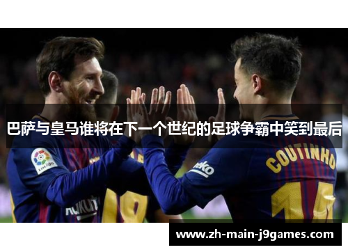 巴萨与皇马谁将在下一个世纪的足球争霸中笑到最后