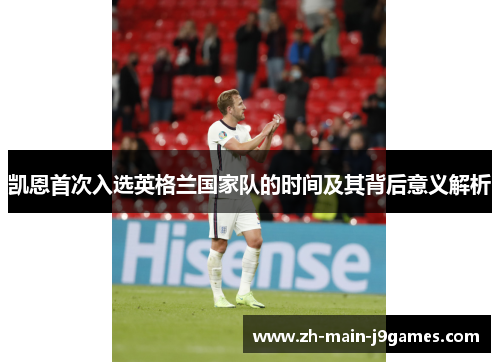 凯恩首次入选英格兰国家队的时间及其背后意义解析