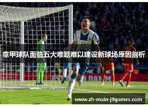 意甲球队面临五大难题难以建设新球场原因剖析