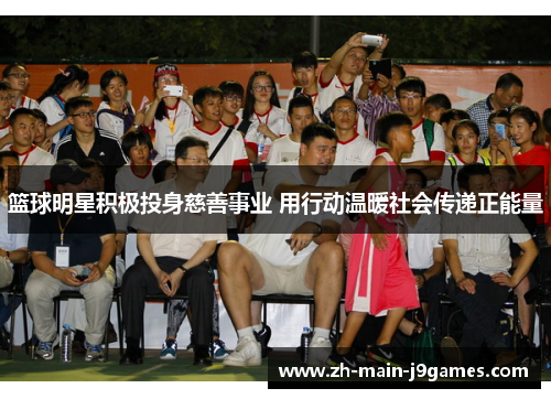 篮球明星积极投身慈善事业 用行动温暖社会传递正能量