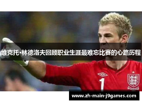 维克托·林德洛夫回顾职业生涯最难忘比赛的心路历程