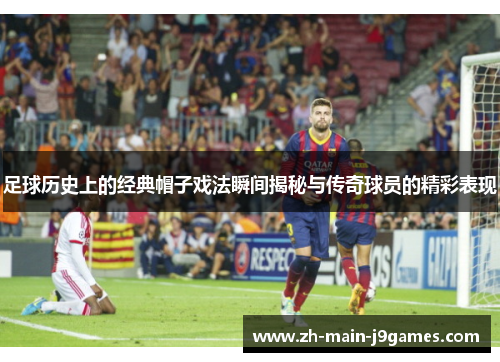 足球历史上的经典帽子戏法瞬间揭秘与传奇球员的精彩表现