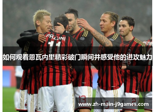 如何观看恩瓦内里精彩破门瞬间并感受他的进攻魅力