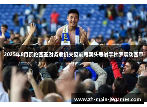 2025年8月瓦伦西亚财务危机关窗前甩卖头号射手杜罗震动西甲