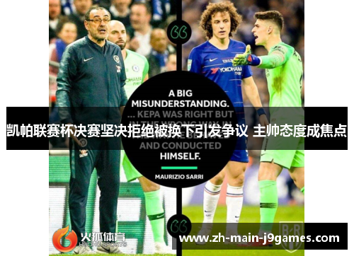 凯帕联赛杯决赛坚决拒绝被换下引发争议 主帅态度成焦点