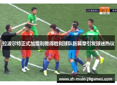 拉波尔特正式加盟利雅得胜利球队新篇章引发球迷热议