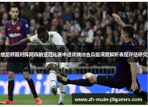 维尼修斯对阵阿森纳亚冠比赛中进攻端综合贡献深度解析表现评估研究