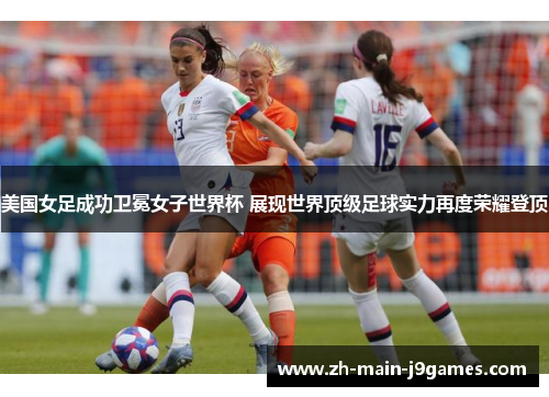 美国女足成功卫冕女子世界杯 展现世界顶级足球实力再度荣耀登顶