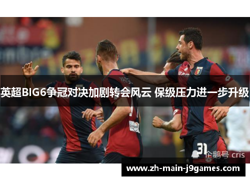 英超BIG6争冠对决加剧转会风云 保级压力进一步升级